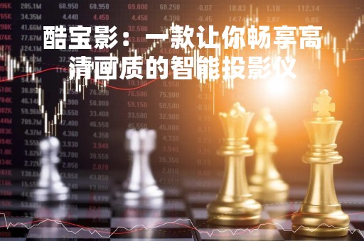 酷宝影：一款让你畅享高清画质的智能投影仪