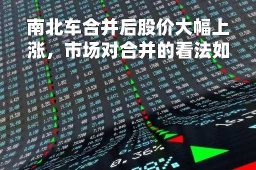 南北车合并后股价大幅上涨，市场对合并的看法如何？