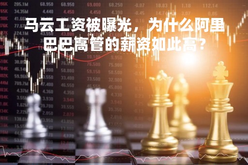 马云工资被曝光，为什么阿里巴巴高管的薪资如此高？