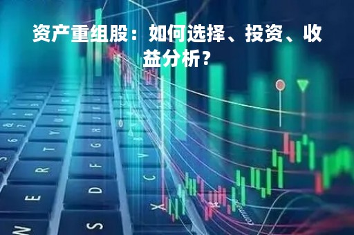 资产重组股：如何选择、投资、收益分析？