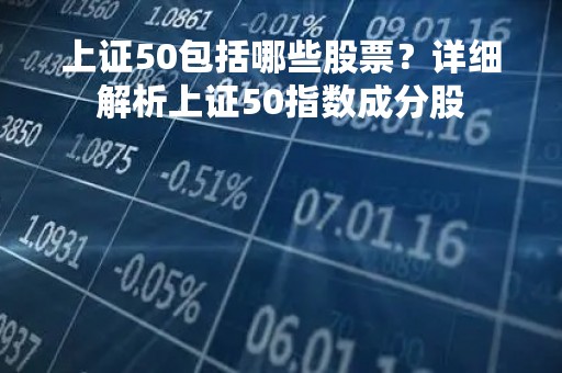 上证50包括哪些股票？详细解析上证50指数成分股