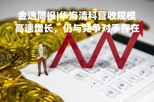 金选简报|华海清科营收规模高速增长，仍与竞争对手存在一定差距！