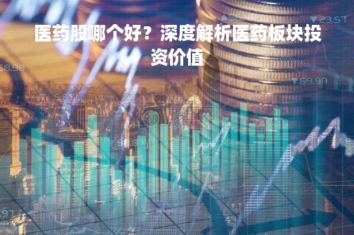 医药股哪个好？深度解析医药板块投资价值