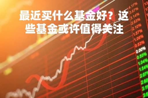 最近买什么基金好？这些基金或许值得关注