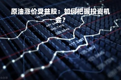 原油涨价受益股：如何把握投资机会？