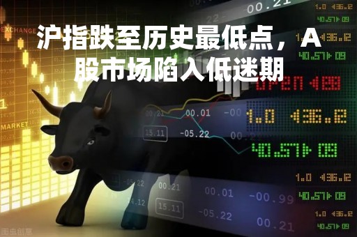 沪指跌至历史最低点，A股市场陷入低迷期