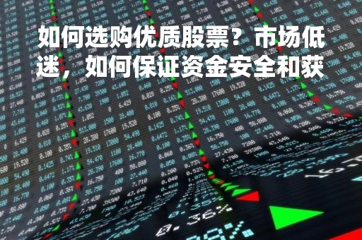 如何选购优质股票？市场低迷，如何保证资金安全和获得收益？