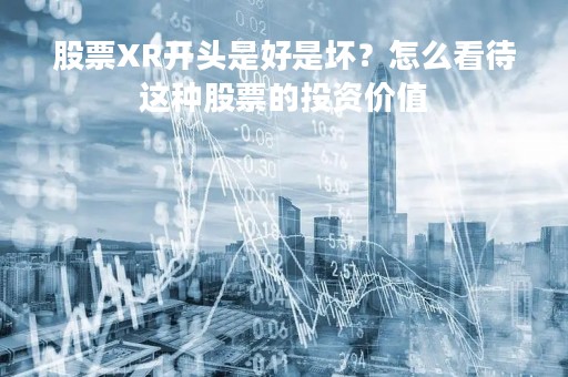 股票XR开头是好是坏？怎么看待这种股票的投资价值