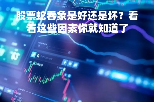 股票蛇吞象是好还是坏？看看这些因素你就知道了