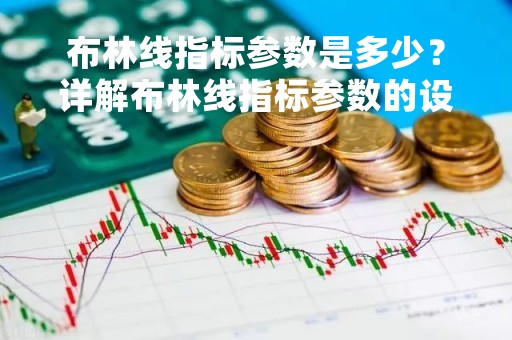 布林线指标参数是多少？详解布林线指标参数的设置方法与应用技巧