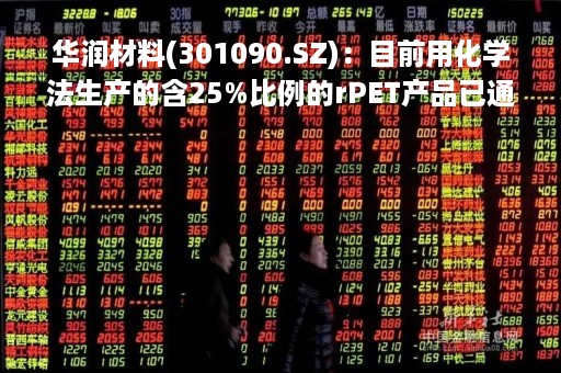 华润材料(301090.SZ)：目前用化学法生产的含25%比例的rPET产品已通过境外客户测试