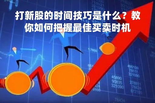打新股的时间技巧是什么？教你如何把握最佳买卖时机