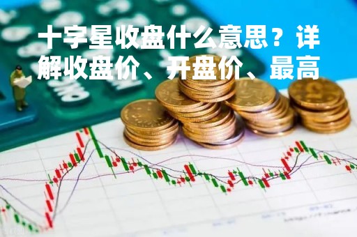 十字星收盘什么意思？详解收盘价、开盘价、最高价、最低价