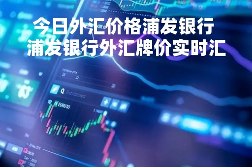 今日外汇价格浦发银行 浦发银行外汇牌价实时汇率