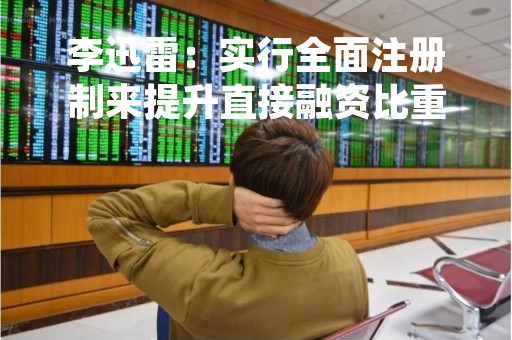 李迅雷：实行全面注册制来提升直接融资比重，能够让更多的企业进入到资本市场上