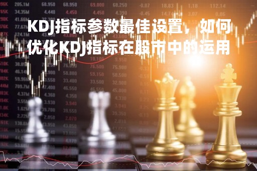 KDJ指标参数最佳设置，如何优化KDJ指标在股市中的运用？