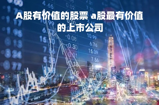 A股有价值的股票 a股最有价值的上市公司