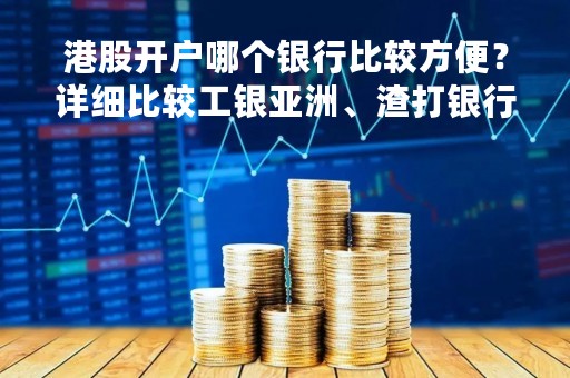 港股开户哪个银行比较方便？详细比较工银亚洲、渣打银行、恒生银行和建设银行