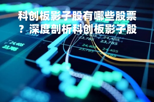 科创板影子股有哪些股票？深度剖析科创板影子股投资机会