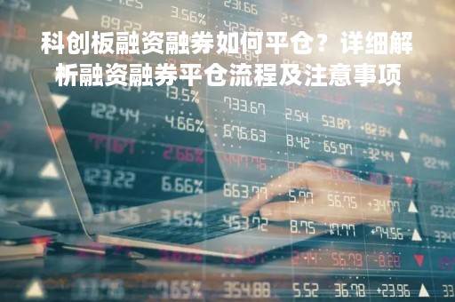 科创板融资融券如何平仓？详细解析融资融券平仓流程及注意事项
