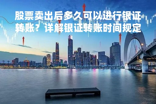 股票卖出后多久可以进行银证转账？详解银证转账时间规定