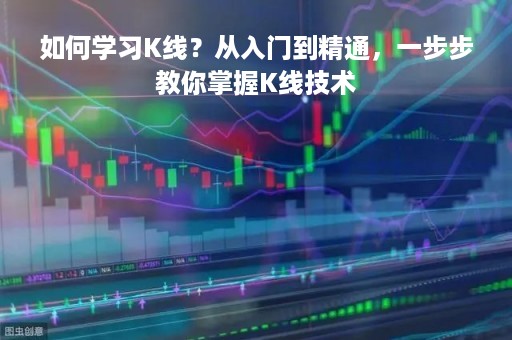 如何学习K线？从入门到精通，一步步教你掌握K线技术