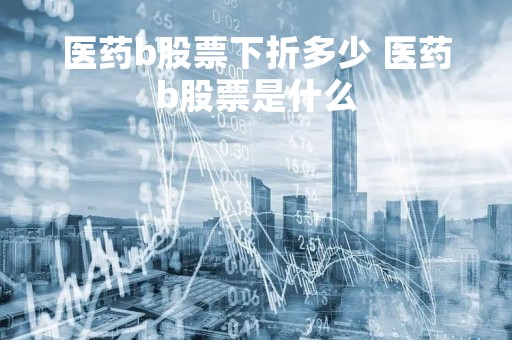 医药b股票下折多少 医药b股票是什么