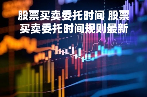 股票买卖委托时间 股票买卖委托时间规则最新
