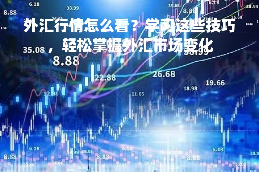 外汇行情怎么看？学习这些技巧，轻松掌握外汇市场变化