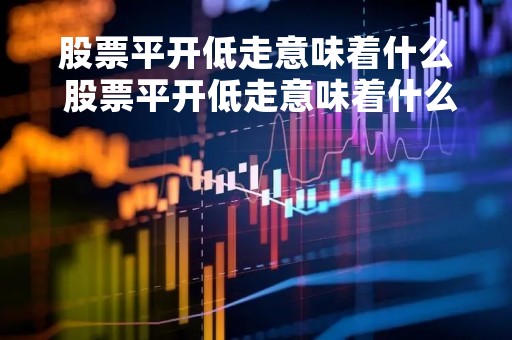 股票平开低走意味着什么 股票平开低走意味着什么呢
