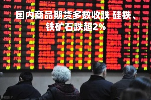 国内商品期货多数收跌 硅铁、铁矿石跌超2%