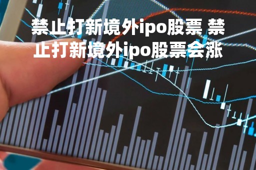 禁止打新境外ipo股票 禁止打新境外ipo股票会涨吗