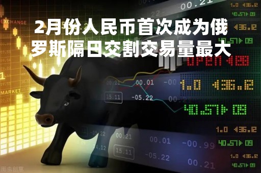 2月份人民币首次成为俄罗斯隔日交割交易量最大的外币