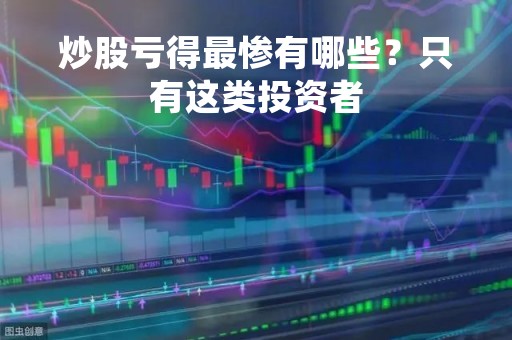 炒股亏得最惨有哪些？只有这类投资者
