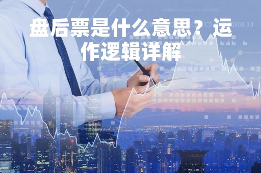 盘后票是什么意思？运作逻辑详解