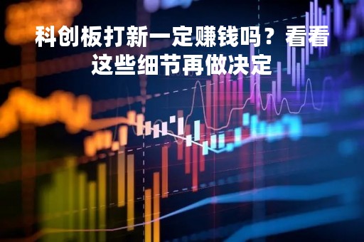 科创板打新一定赚钱吗？看看这些细节再做决定