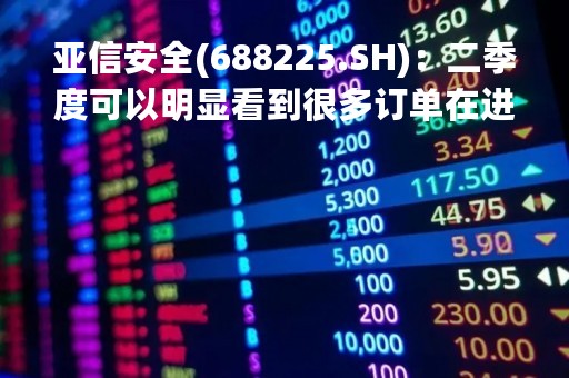 亚信安全(688225.SH)：二季度可以明显看到很多订单在进来