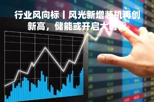 行业风向标丨风光新增装机再创新高，储能或开启大时代