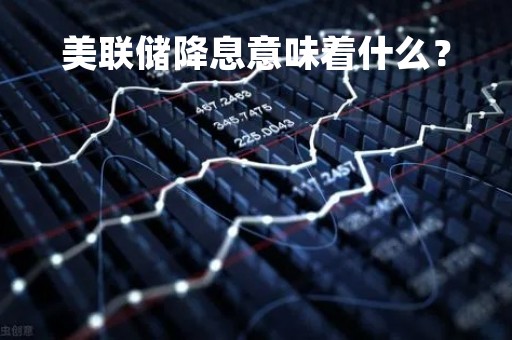 美联储降息意味着什么？