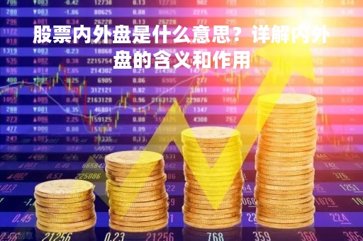 股票内外盘是什么意思？详解内外盘的含义和作用