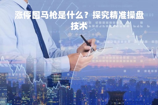 涨停回马枪是什么？探究精准操盘技术