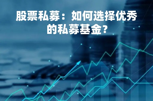 股票私募：如何选择优秀的私募基金？