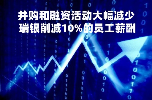 并购和融资活动大幅减少 瑞银削减10%的员工薪酬