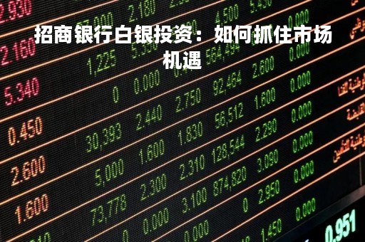 招商银行白银投资：如何抓住市场机遇
