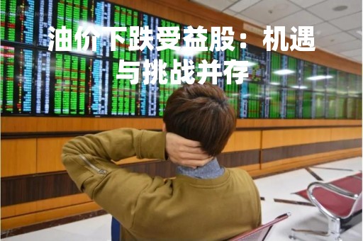 油价下跌受益股：机遇与挑战并存
