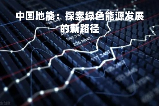 中国地能：探索绿色能源发展的新路径