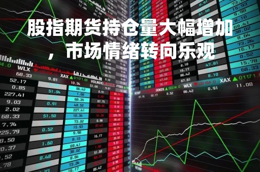 股指期货持仓量大幅增加，市场情绪转向乐观