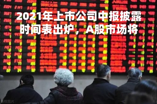 2021年上市公司中报披露时间表出炉，A股市场将迎来重要的财务信息公布期