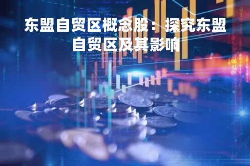 东盟自贸区概念股：探究东盟自贸区及其影响