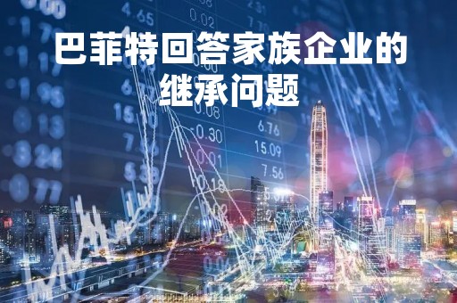巴菲特回答家族企业的继承问题